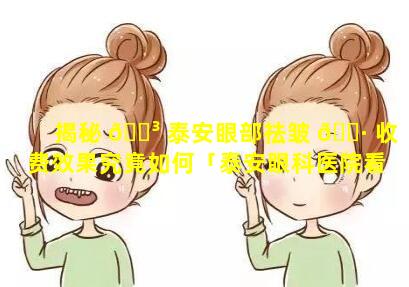 揭秘 🐳 泰安眼部祛皱 🌷 收费效果究竟如何「泰安眼科医院看的哪家排名好」